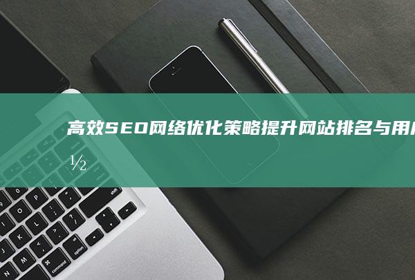 高效SEO网络优化策略：提升网站排名与用户体验