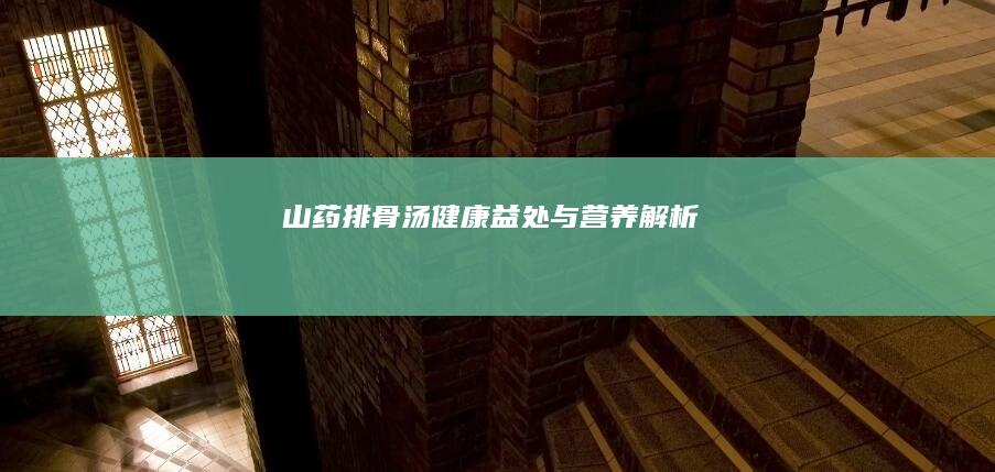 山药排骨汤：健康益处与营养解析